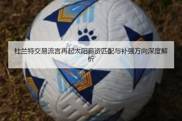 杜兰特交易流言再起太阳薪资匹配与补强方向深度解析(kaiyun)
