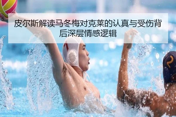 皮尔斯解读马冬梅对克莱的认真与受伤背后深层情感逻辑(kaiyun)